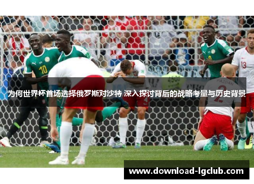 为何世界杯首场选择俄罗斯对沙特 深入探讨背后的战略考量与历史背景 为何世界杯首场选择俄罗斯对沙特 深入探讨背后的战略考量与历史背景
