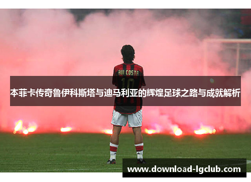 本菲卡传奇鲁伊科斯塔与迪马利亚的辉煌足球之路与成就解析