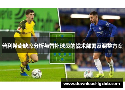 普利希奇缺席分析与替补球员的战术部署及调整方案 普利希奇缺席分析与替补球员的战术部署及调整方案