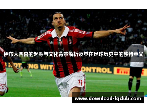 伊布大四喜的起源与文化背景解析及其在足球历史中的独特意义 伊布大四喜的起源与文化背景解析及其在足球历史中的独特意义
