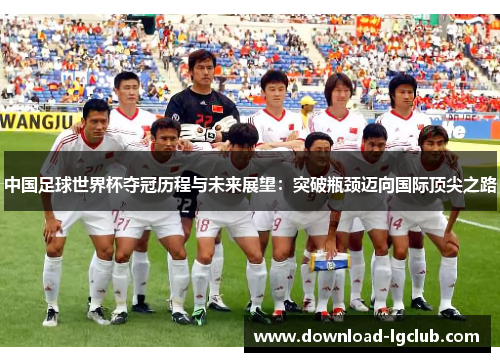 中国足球世界杯夺冠历程与未来展望：突破瓶颈迈向国际顶尖之路