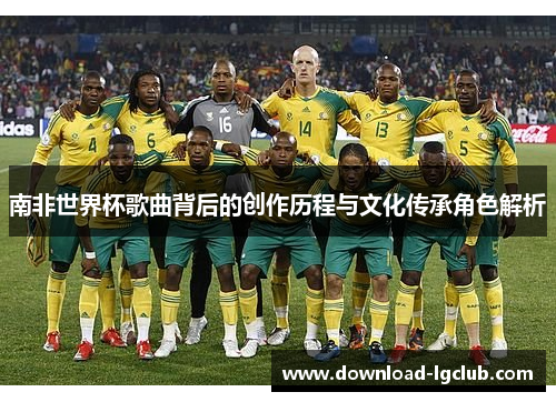 南非世界杯歌曲背后的创作历程与文化传承角色解析 南非世界杯歌曲背后的创作历程与文化传承角色解析