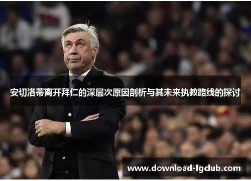 安切洛蒂离开拜仁的深层次原因剖析与其未来执教路线的探讨 安切洛蒂离开拜仁的深层次原因剖析与其未来执教路线的探讨