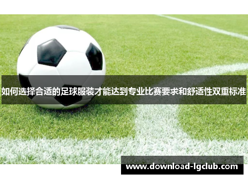 如何选择合适的足球服装才能达到专业比赛要求和舒适性双重标准 如何选择合适的足球服装才能达到专业比赛要求和舒适性双重标准