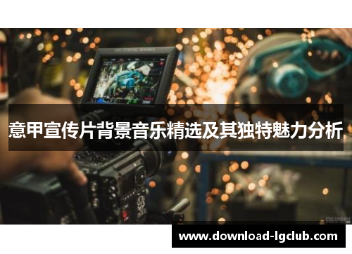 意甲宣传片背景音乐精选及其独特魅力分析 意甲宣传片背景音乐精选及其独特魅力分析