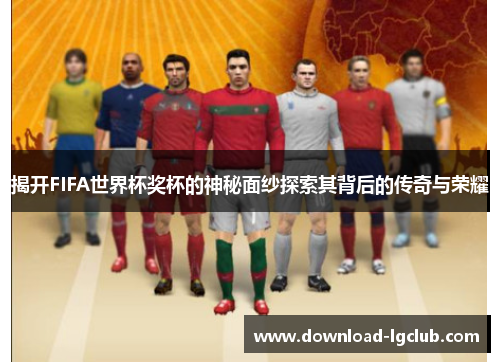 揭开FIFA世界杯奖杯的神秘面纱探索其背后的传奇与荣耀