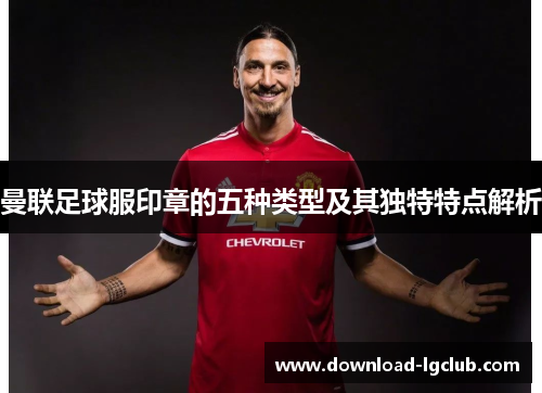 曼联足球服印章的五种类型及其独特特点解析 曼联足球服印章的五种类型及其独特特点解析