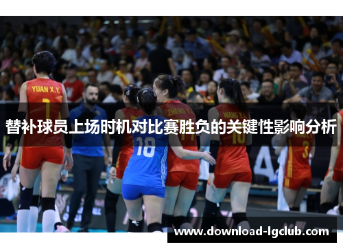 替补球员上场时机对比赛胜负的关键性影响分析 替补球员上场时机对比赛胜负的关键性影响分析
