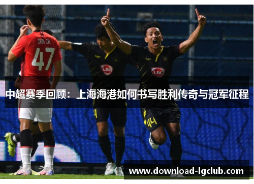 中超赛季回顾:上海海港如何书写胜利传奇与冠军征程 中超赛季回顾:上海海港如何书写胜利传奇与冠军征程