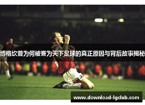 博格坎普为何被誉为天下足球的真正原因与背后故事揭秘 博格坎普为何被誉为天下足球的真正原因与背后故事揭秘