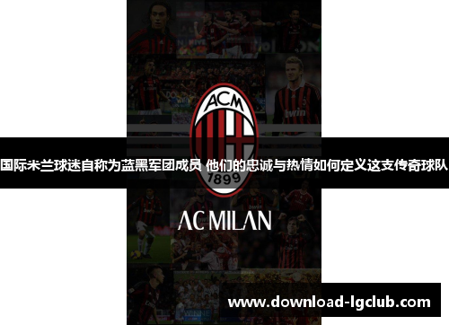 国际米兰球迷自称为蓝黑军团成员 他们的忠诚与热情如何定义这支传奇球队 国际米兰球迷自称为蓝黑军团成员 他们的忠诚与热情如何定义这支传奇球队