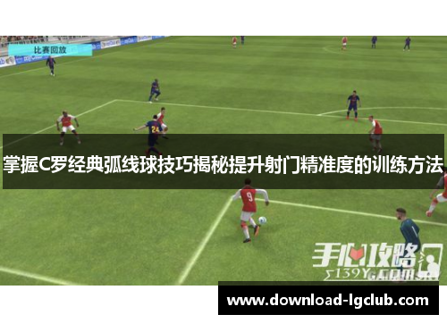 掌握C罗经典弧线球技巧揭秘提升射门精准度的训练方法 掌握C罗经典弧线球技巧揭秘提升射门精准度的训练方法
