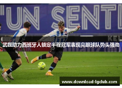 武磊助力西班牙人锁定半程冠军表现亮眼球队势头强劲