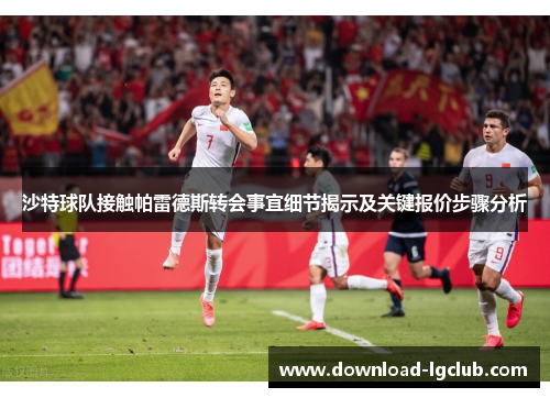 沙特球队接触帕雷德斯转会事宜细节揭示及关键报价步骤分析