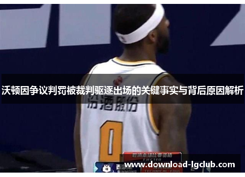 沃顿因争议判罚被裁判驱逐出场的关键事实与背后原因解析 沃顿因争议判罚被裁判驱逐出场的关键事实与背后原因解析