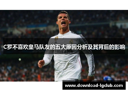 C罗不喜欢皇马队友的五大原因分析及其背后的影响 C罗不喜欢皇马队友的五大原因分析及其背后的影响