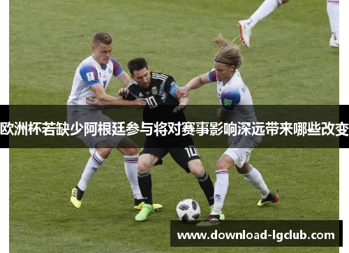 欧洲杯若缺少阿根廷参与将对赛事影响深远带来哪些改变 欧洲杯若缺少阿根廷参与将对赛事影响深远带来哪些改变