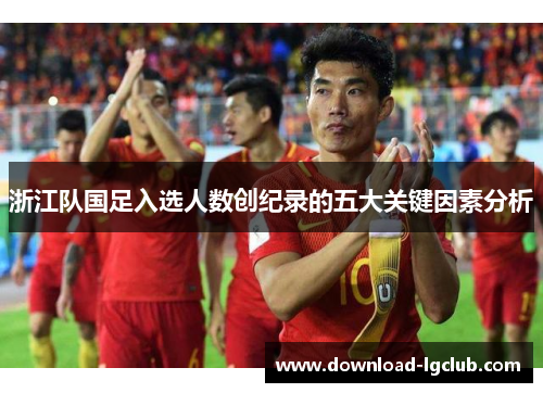 浙江队国足入选人数创纪录的五大关键因素分析 浙江队国足入选人数创纪录的五大关键因素分析