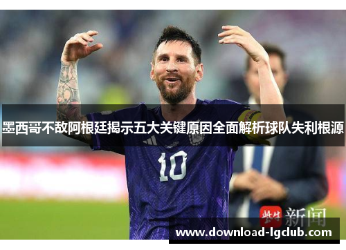 墨西哥不敌阿根廷揭示五大关键原因全面解析球队失利根源 墨西哥不敌阿根廷揭示五大关键原因全面解析球队失利根源