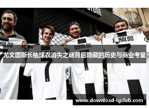 尤文图斯长袖球衣消失之谜背后隐藏的历史与商业考量 尤文图斯长袖球衣消失之谜背后隐藏的历史与商业考量