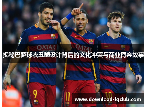 揭秘巴萨球衣丑陋设计背后的文化冲突与商业博弈故事 揭秘巴萨球衣丑陋设计背后的文化冲突与商业博弈故事