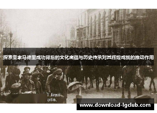 探索皇家马德里成功背后的文化底蕴与历史传承对其辉煌成就的推动作用 探索皇家马德里成功背后的文化底蕴与历史传承对其辉煌成就的推动作用