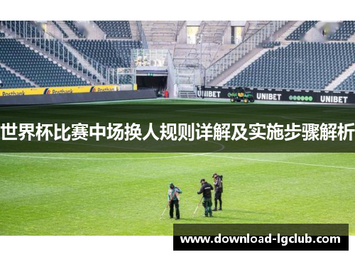 世界杯比赛中场换人规则详解及实施步骤解析 世界杯比赛中场换人规则详解及实施步骤解析