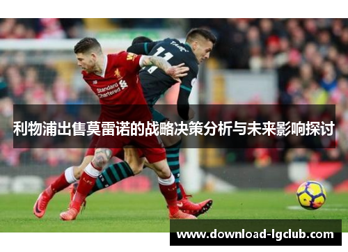 利物浦出售莫雷诺的战略决策分析与未来影响探讨 利物浦出售莫雷诺的战略决策分析与未来影响探讨