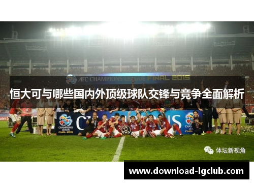 恒大可与哪些国内外顶级球队交锋与竞争全面解析 恒大可与哪些国内外顶级球队交锋与竞争全面解析