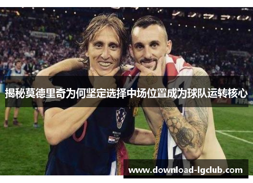 揭秘莫德里奇为何坚定选择中场位置成为球队运转核心 揭秘莫德里奇为何坚定选择中场位置成为球队运转核心