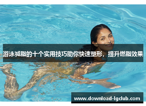 游泳减脂的十个实用技巧助你快速塑形,提升燃脂效果 游泳减脂的十个实用技巧助你快速塑形,提升燃脂效果