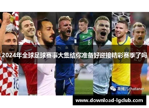 2024年全球足球赛事大集结你准备好迎接精彩赛季了吗 2024年全球足球赛事大集结你准备好迎接精彩赛季了吗