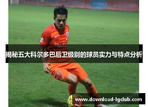 揭秘五大科尔多巴后卫级别的球员实力与特点分析