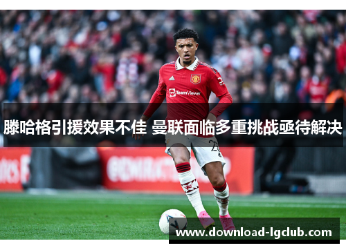 滕哈格引援效果不佳 曼联面临多重挑战亟待解决 滕哈格引援效果不佳 曼联面临多重挑战亟待解决