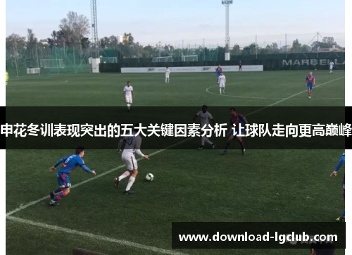 申花冬训表现突出的五大关键因素分析 让球队走向更高巅峰 申花冬训表现突出的五大关键因素分析 让球队走向更高巅峰