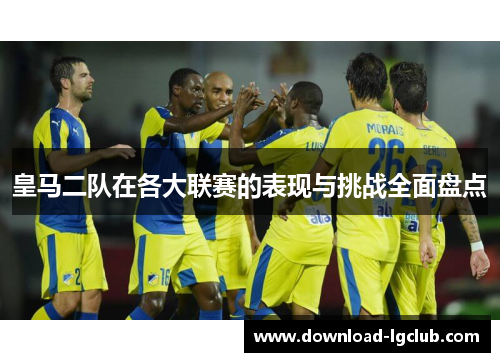皇马二队在各大联赛的表现与挑战全面盘点 皇马二队在各大联赛的表现与挑战全面盘点