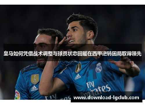 皇马如何凭借战术调整与球员状态回暖在西甲逆转困局取得领先 皇马如何凭借战术调整与球员状态回暖在西甲逆转困局取得领先