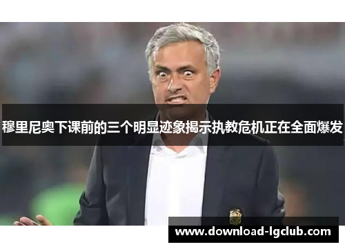 穆里尼奥下课前的三个明显迹象揭示执教危机正在全面爆发 穆里尼奥下课前的三个明显迹象揭示执教危机正在全面爆发