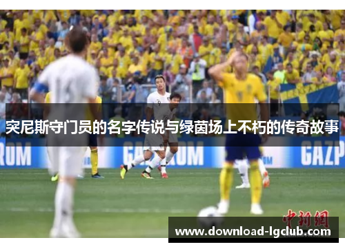 突尼斯守门员的名字传说与绿茵场上不朽的传奇故事 突尼斯守门员的名字传说与绿茵场上不朽的传奇故事