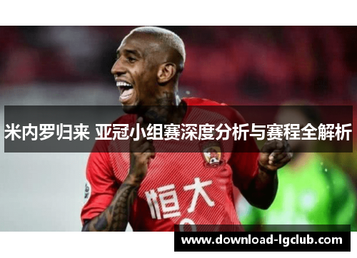 米内罗归来 亚冠小组赛深度分析与赛程全解析 米内罗归来 亚冠小组赛深度分析与赛程全解析