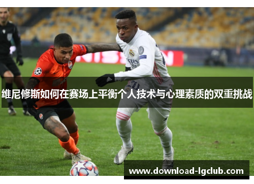 维尼修斯如何在赛场上平衡个人技术与心理素质的双重挑战 维尼修斯如何在赛场上平衡个人技术与心理素质的双重挑战