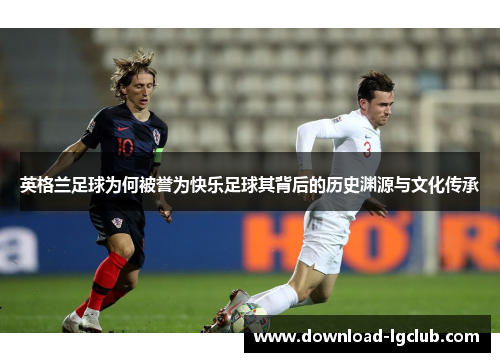 英格兰足球为何被誉为快乐足球其背后的历史渊源与文化传承 英格兰足球为何被誉为快乐足球其背后的历史渊源与文化传承
