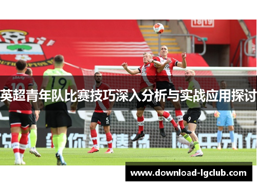 英超青年队比赛技巧深入分析与实战应用探讨 英超青年队比赛技巧深入分析与实战应用探讨
