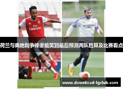 荷兰与奥地利争锋谁能笑到最后预测两队胜算及比赛看点 荷兰与奥地利争锋谁能笑到最后预测两队胜算及比赛看点