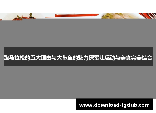 跑马拉松的五大理由与大带鱼的魅力探索让运动与美食完美结合 跑马拉松的五大理由与大带鱼的魅力探索让运动与美食完美结合