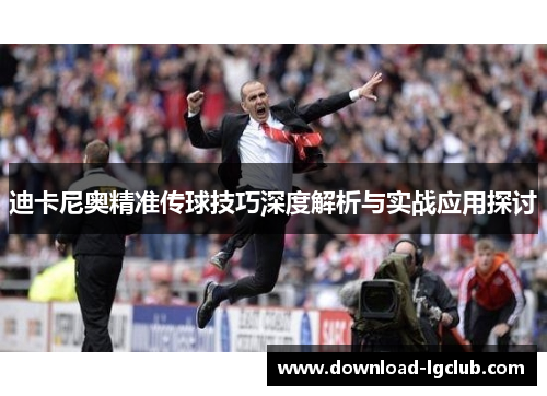 迪卡尼奥精准传球技巧深度解析与实战应用探讨 迪卡尼奥精准传球技巧深度解析与实战应用探讨