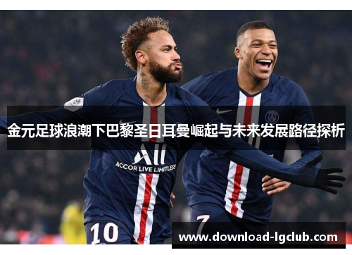 金元足球浪潮下巴黎圣日耳曼崛起与未来发展路径探析
