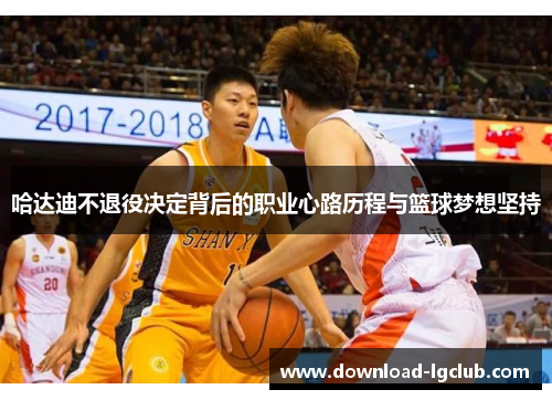 哈达迪不退役决定背后的职业心路历程与篮球梦想坚持 哈达迪不退役决定背后的职业心路历程与篮球梦想坚持