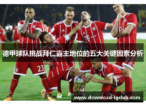 德甲球队挑战拜仁霸主地位的五大关键因素分析 德甲球队挑战拜仁霸主地位的五大关键因素分析