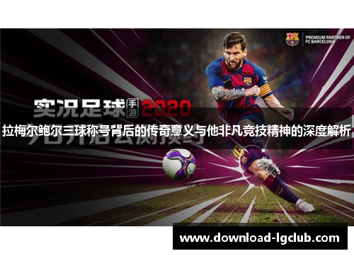 拉梅尔鲍尔三球称号背后的传奇意义与他非凡竞技精神的深度解析 拉梅尔鲍尔三球称号背后的传奇意义与他非凡竞技精神的深度解析